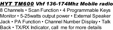 HYT TM600 Vhf 136-174Mhz Mobile radio 8 Channels • Scan Function • 4 Programmable Keys Monitor • 5-25watts output power • External Speaker  Jack • PA Function • Channel Number Display • Talk Back • TX/RX Indicator, call  me for more details